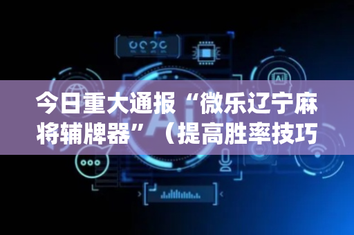 今日重大通报“微乐辽宁麻将辅牌器”（提高胜率技巧)