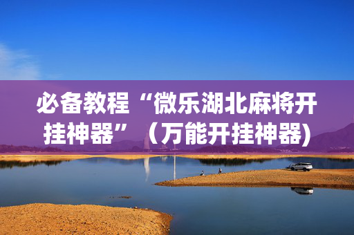 必备教程“微乐湖北麻将开挂神器”（万能开挂神器)