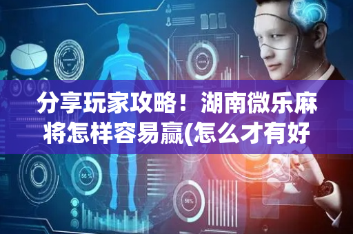 分享玩家攻略！湖南微乐麻将怎样容易赢(怎么才有好牌)