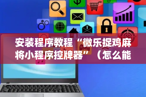 安装程序教程“微乐捉鸡麻将小程序控牌器”（怎么能让牌好一点)