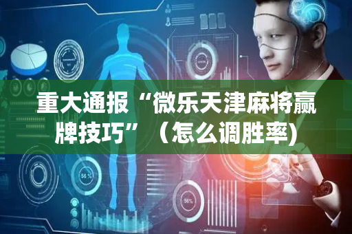 重大通报“微乐天津麻将赢牌技巧”（怎么调胜率)
