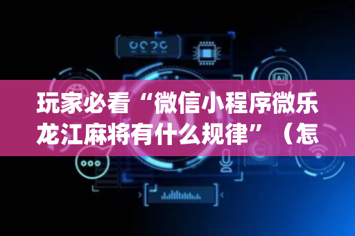 玩家必看“微信小程序微乐龙江麻将有什么规律”（怎么让系统给自己好牌)
