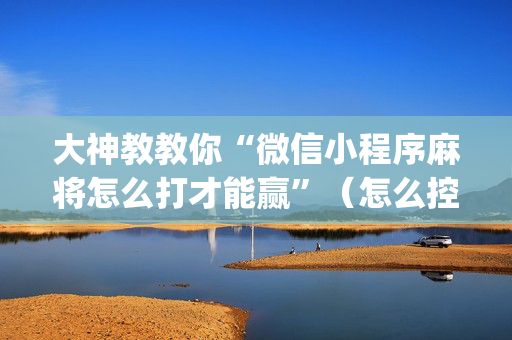 大神教教你“微信小程序麻将怎么打才能赢”（怎么控制输赢)