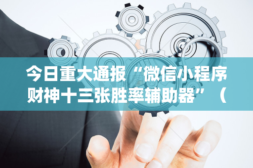 今日重大通报“微信小程序财神十三张胜率辅助器”（自建房怎么赢)