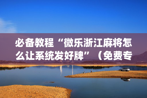 必备教程“微乐浙江麻将怎么让系统发好牌”（免费专用神器)