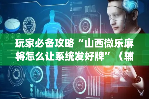 玩家必备攻略“山西微乐麻将怎么让系统发好牌”（辅助器下载)
