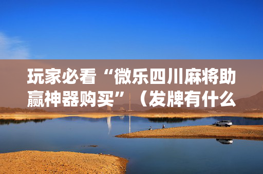 玩家必看“微乐四川麻将助赢神器购买”（发牌有什么规律吗)