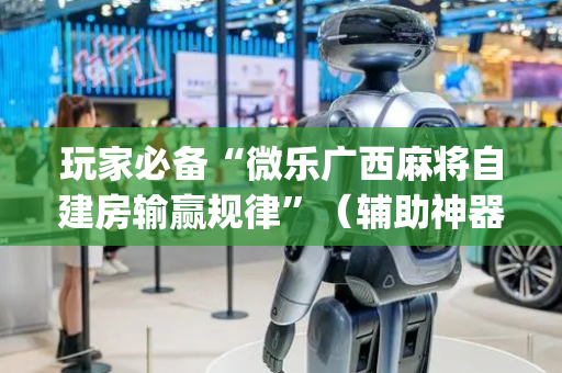 玩家必备“微乐广西麻将自建房输赢规律”（辅助神器免费)