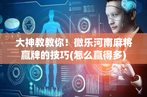 大神教教你！微乐河南麻将赢牌的技巧(怎么赢得多)