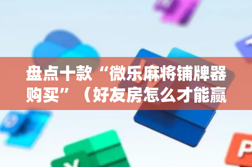 盘点十款“微乐麻将铺牌器购买”（好友房怎么才能赢)