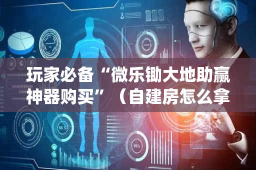 玩家必备“微乐锄大地助赢神器购买”（自建房怎么拿好牌)