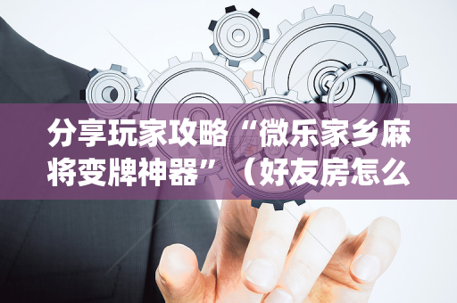 分享玩家攻略“微乐家乡麻将变牌神器”（好友房怎么才能赢)