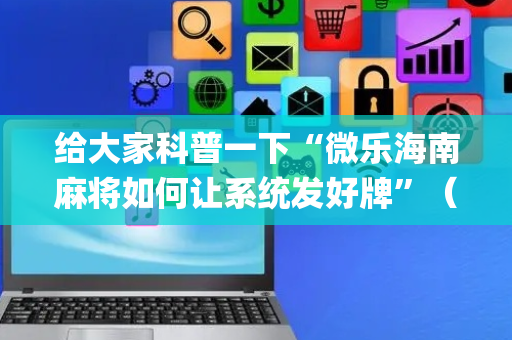 给大家科普一下“微乐海南麻将如何让系统发好牌”（攻略插件)