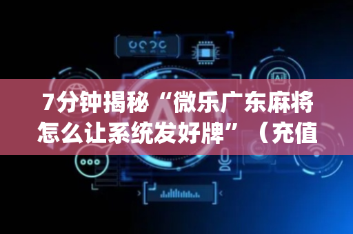7分钟揭秘“微乐广东麻将怎么让系统发好牌”（充值会提高胜率么)