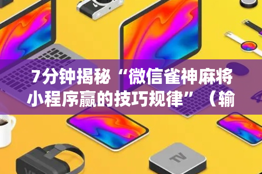 7分钟揭秘“微信雀神麻将小程序赢的技巧规律”（输赢规律)