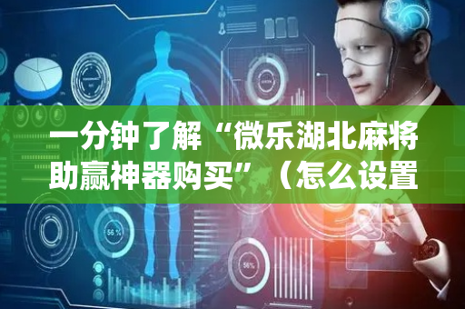 一分钟了解“微乐湖北麻将助赢神器购买”（怎么设置才能赢)