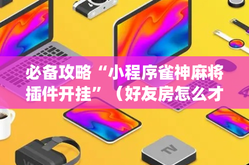 必备攻略“小程序雀神麻将插件开挂”（好友房怎么才能赢)