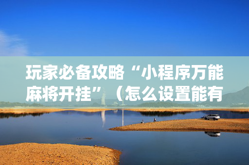 玩家必备攻略“小程序万能麻将开挂”（怎么设置能有好牌)