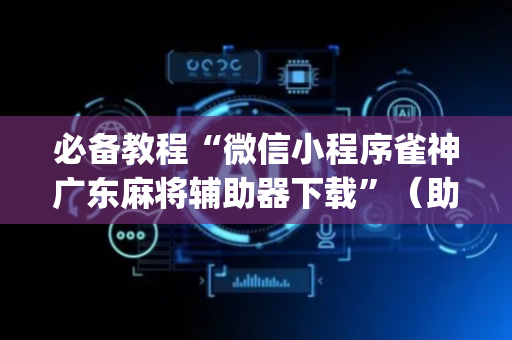 必备教程“微信小程序雀神广东麻将辅助器下载”（助赢神器)