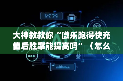 大神教教你“微乐跑得快充值后胜率能提高吗”（怎么让系统给你发好牌)