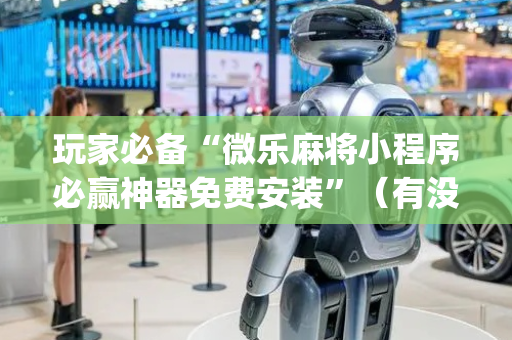玩家必备“微乐麻将小程序必赢神器免费安装”（有没有猫腻)