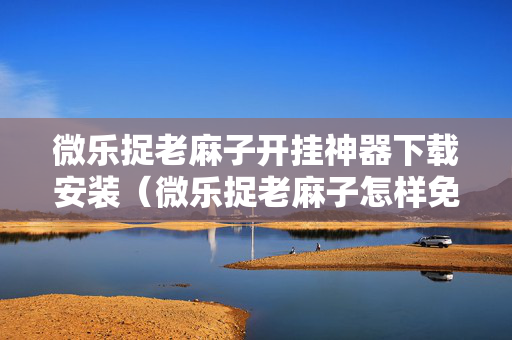 微乐捉老麻子开挂神器下载安装（微乐捉老麻子怎样免费开挂）