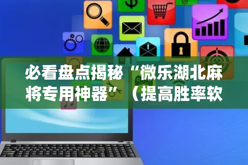 必看盘点揭秘“微乐湖北麻将专用神器”（提高胜率软件)
