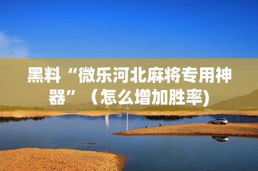 黑料“微乐河北麻将专用神器”（怎么增加胜率)
