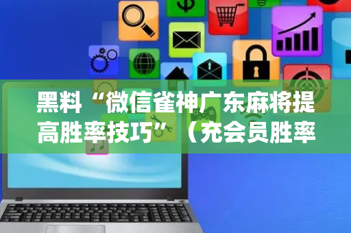 黑料“微信雀神广东麻将提高胜率技巧”（充会员胜率高)