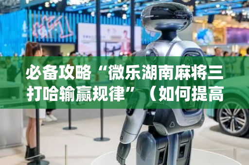 必备攻略“微乐湖南麻将三打哈输赢规律”（如何提高胜率)