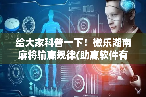 给大家科普一下！微乐湖南麻将输赢规律(助赢软件有规律吗)