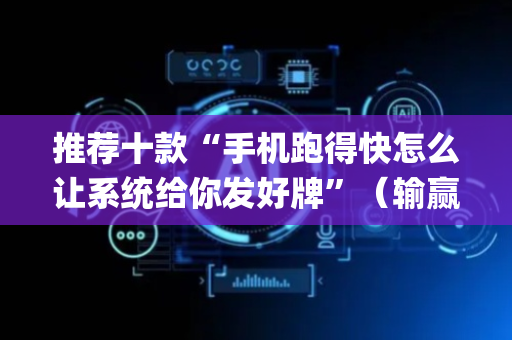 推荐十款“手机跑得快怎么让系统给你发好牌”（输赢跟id号有关系吗)