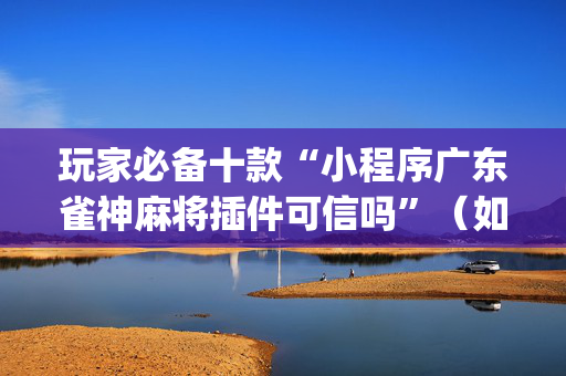 玩家必备十款“小程序广东雀神麻将插件可信吗”（如何提高胜率)