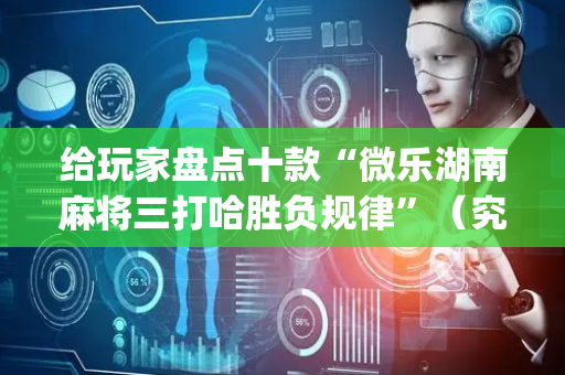 给玩家盘点十款“微乐湖南麻将三打哈胜负规律”（究竟是不是有挂)