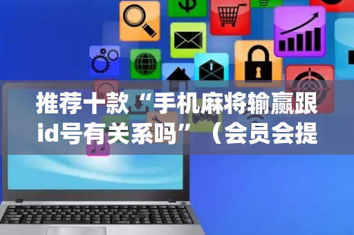 推荐十款“手机麻将输赢跟id号有关系吗”（会员会提高胜率吗)
