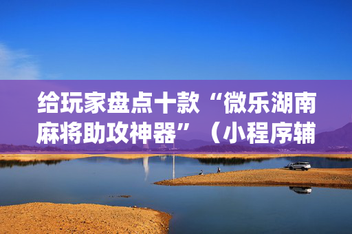 给玩家盘点十款“微乐湖南麻将助攻神器”（小程序辅助软件)