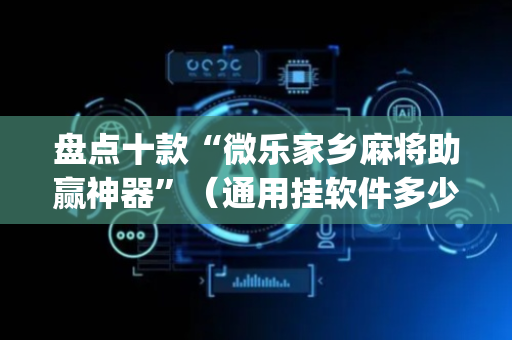 盘点十款“微乐家乡麻将助赢神器”（通用挂软件多少钱)