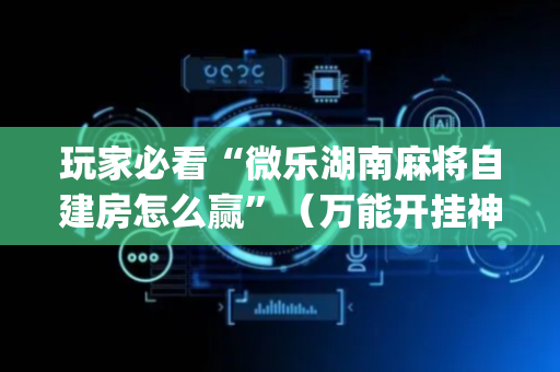 玩家必看“微乐湖南麻将自建房怎么赢”（万能开挂神器)