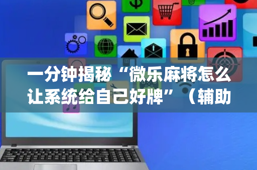 一分钟揭秘“微乐麻将怎么让系统给自己好牌”（辅助挂发牌规律)