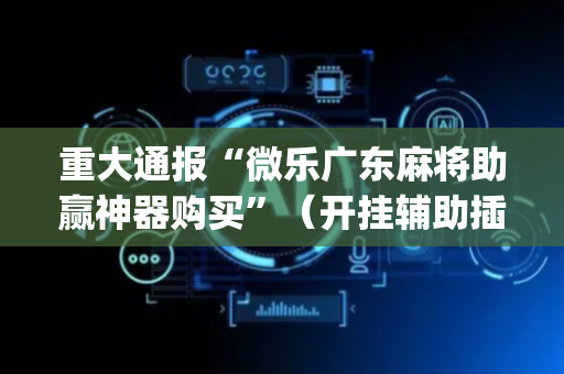 重大通报“微乐广东麻将助赢神器购买”（开挂辅助插件)