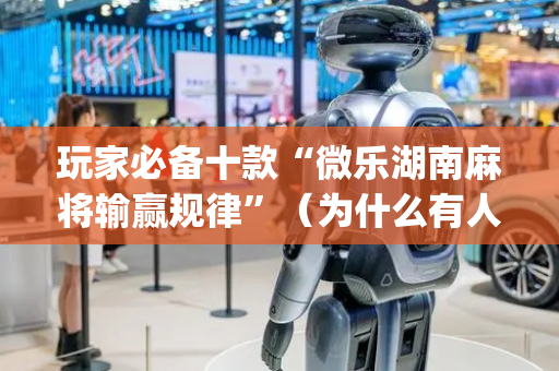 玩家必备十款“微乐湖南麻将输赢规律”（为什么有人一直赢)