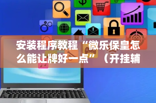 安装程序教程“微乐保皇怎么能让牌好一点”（开挂辅助脚本)