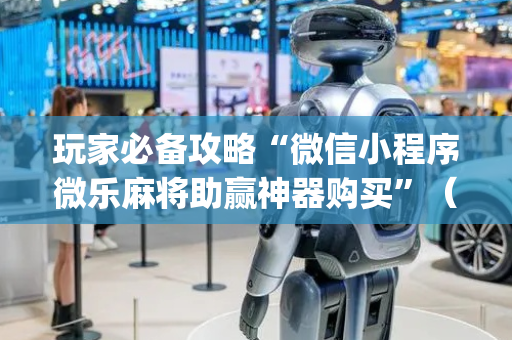 玩家必备攻略“微信小程序微乐麻将助赢神器购买”（提高胜率技巧)