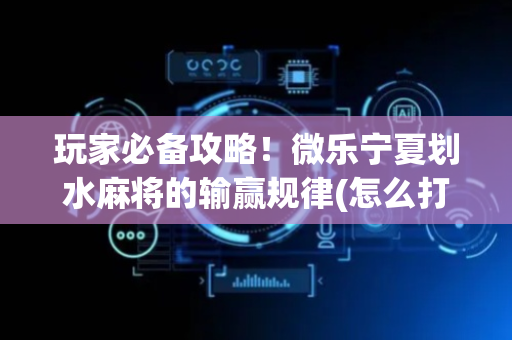 玩家必备攻略！微乐宁夏划水麻将的输赢规律(怎么打才会赢)
