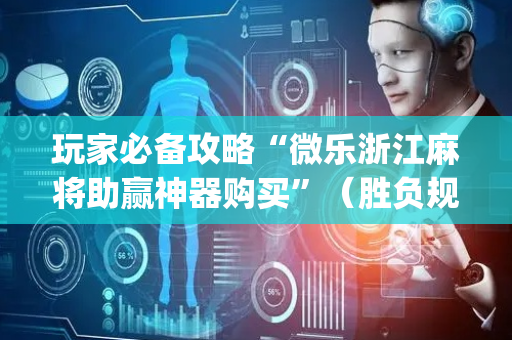 玩家必备攻略“微乐浙江麻将助赢神器购买”（胜负规律拿好牌)