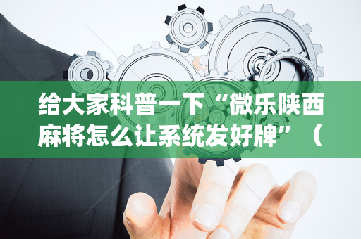 给大家科普一下“微乐陕西麻将怎么让系统发好牌”（发牌有什么规律吗)