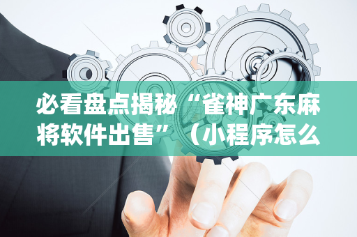 必看盘点揭秘“雀神广东麻将软件出售”（小程序怎么才会赢)