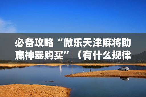 必备攻略“微乐天津麻将助赢神器购买”（有什么规律)