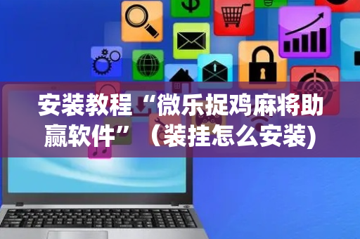 安装教程“微乐捉鸡麻将助赢软件”（装挂怎么安装)