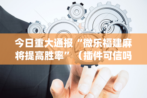 今日重大通报“微乐福建麻将提高胜率”（插件可信吗)